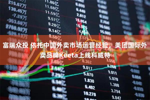 富瑞众投 依托中国外卖市场运营经验，美团国际外卖品牌Keeta上线科威特