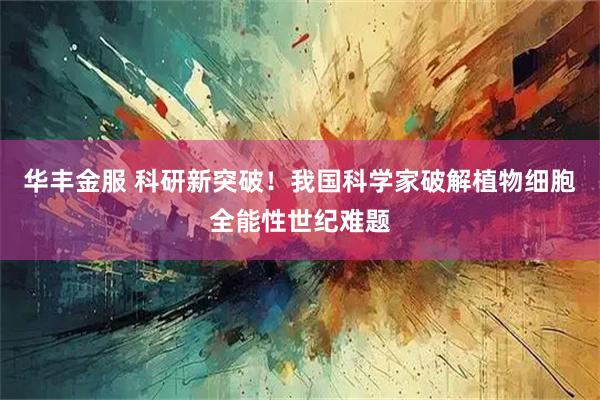 华丰金服 科研新突破！我国科学家破解植物细胞全能性世纪难题