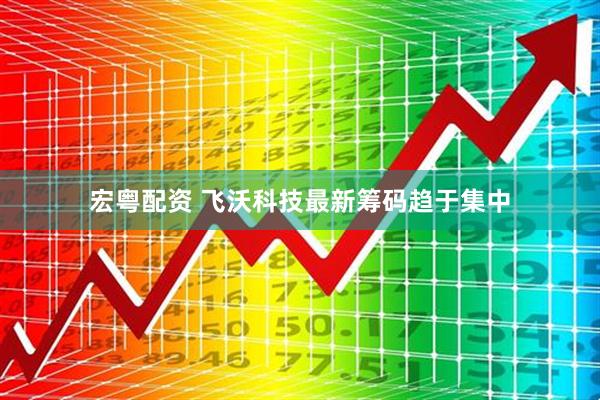 宏粤配资 飞沃科技最新筹码趋于集中