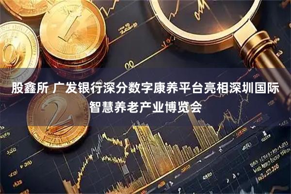 股鑫所 广发银行深分数字康养平台亮相深圳国际智慧养老产业博览会