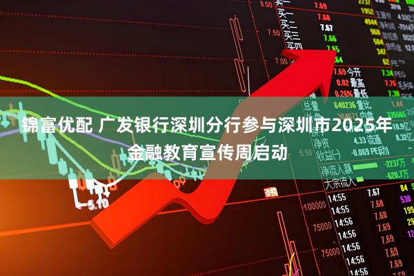 锦富优配 广发银行深圳分行参与深圳市2025年金融教育宣传周启动