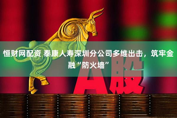 恒财网配资 泰康人寿深圳分公司多维出击，筑牢金融“防火墙”