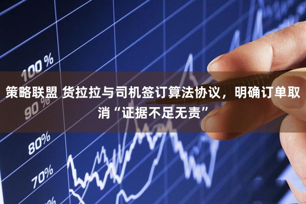 策略联盟 货拉拉与司机签订算法协议，明确订单取消“证据不足无责”