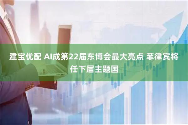 建宝优配 AI成第22届东博会最大亮点 菲律宾将任下届主题国