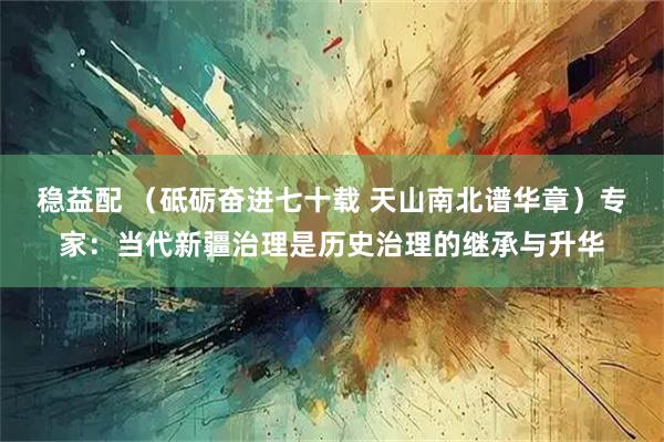 稳益配 （砥砺奋进七十载 天山南北谱华章）专家：当代新疆治理是历史治理的继承与升华