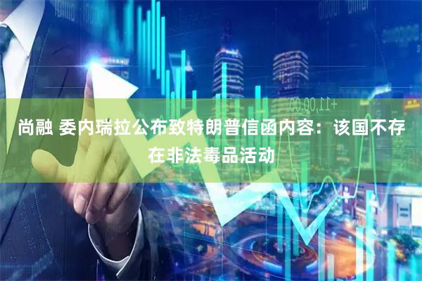 尚融 委内瑞拉公布致特朗普信函内容：该国不存在非法毒品活动