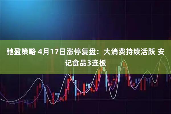驰盈策略 4月17日涨停复盘：大消费持续活跃 安记食品3连板