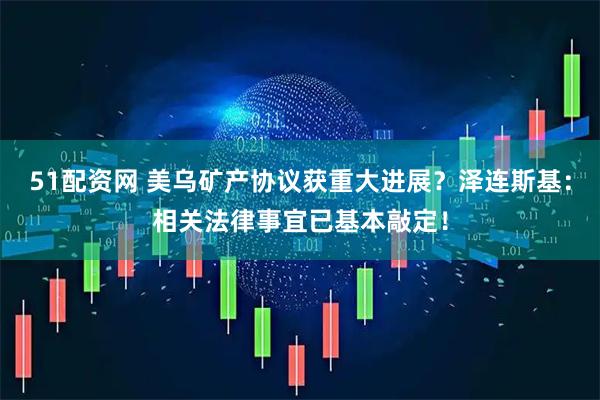 51配资网 美乌矿产协议获重大进展？泽连斯基：相关法律事宜已基本敲定！