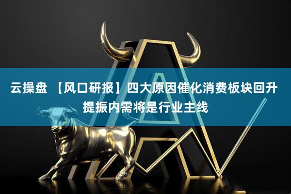 云操盘 【风口研报】四大原因催化消费板块回升 提振内需将是行业主线
