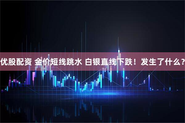 优股配资 金价短线跳水 白银直线下跌！发生了什么？