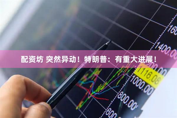 配资坊 突然异动！特朗普：有重大进展！