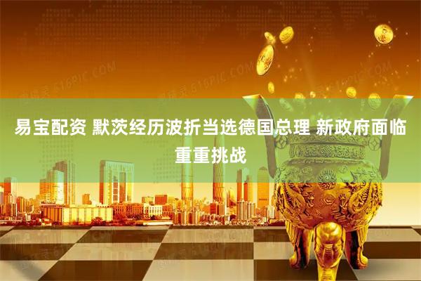 易宝配资 默茨经历波折当选德国总理 新政府面临重重挑战