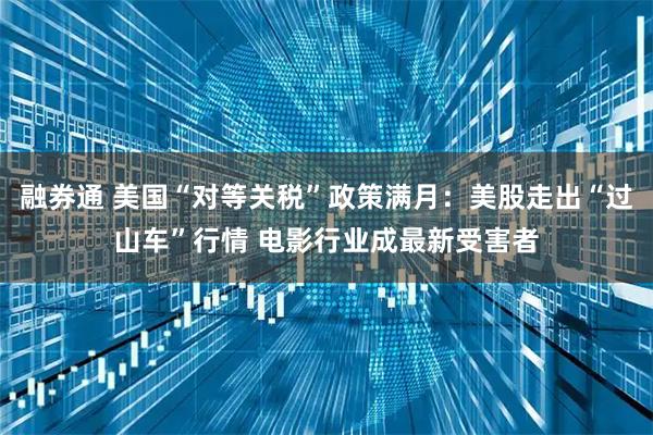 融券通 美国“对等关税”政策满月：美股走出“过山车”行情 电影行业成最新受害者