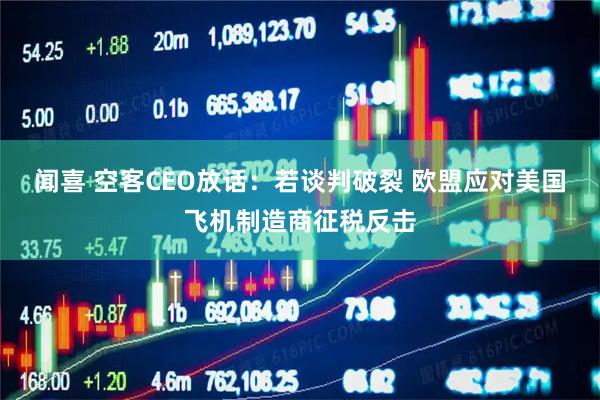 闻喜 空客CEO放话：若谈判破裂 欧盟应对美国飞机制造商征税反击