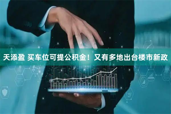 天添盈 买车位可提公积金！又有多地出台楼市新政