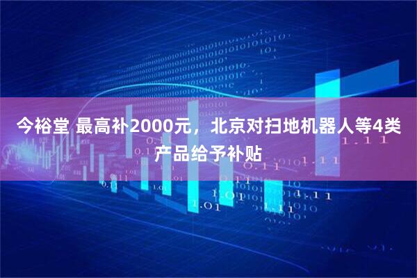 今裕堂 最高补2000元，北京对扫地机器人等4类产品给予补贴