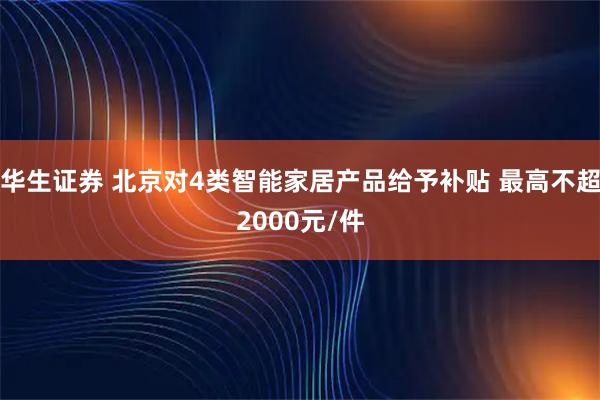 华生证券 北京对4类智能家居产品给予补贴 最高不超2000元/件