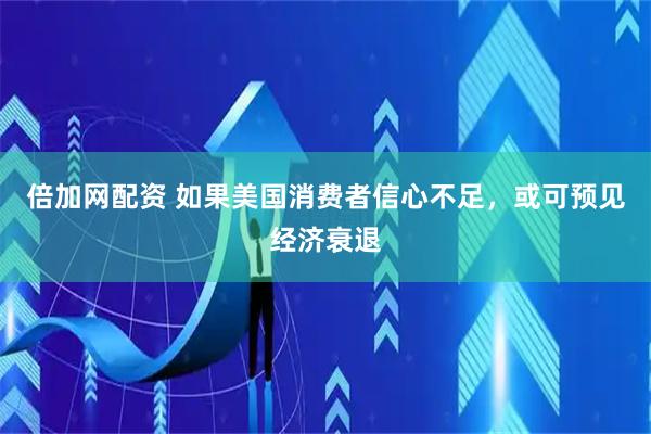 倍加网配资 如果美国消费者信心不足，或可预见经济衰退