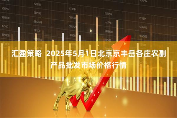 汇盈策略  2025年5月1日北京京丰岳各庄农副产品批发市场价格行情