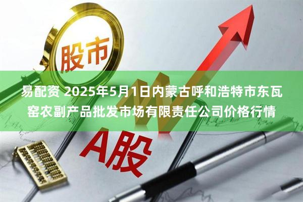 易配资 2025年5月1日内蒙古呼和浩特市东瓦窑农副产品批发市场有限责任公司价格行情