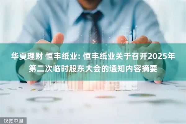 华夏理财 恒丰纸业: 恒丰纸业关于召开2025年第二次临时股东大会的通知内容摘要