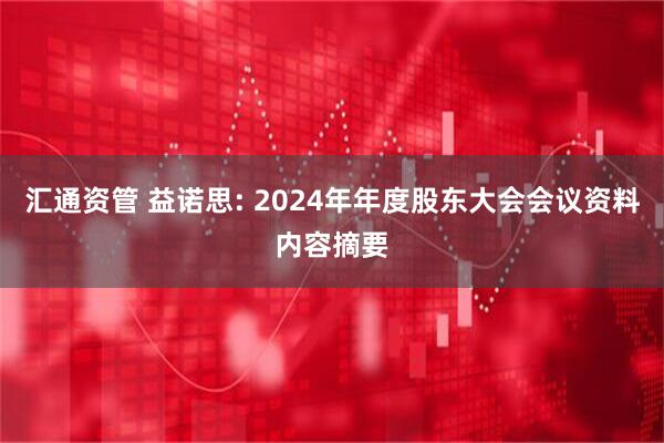汇通资管 益诺思: 2024年年度股东大会会议资料内容摘要