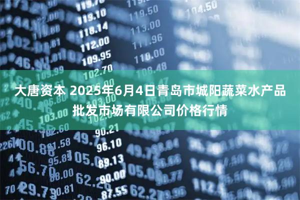 大唐资本 2025年6月4日青岛市城阳蔬菜水产品批发市场有限公司价格行情