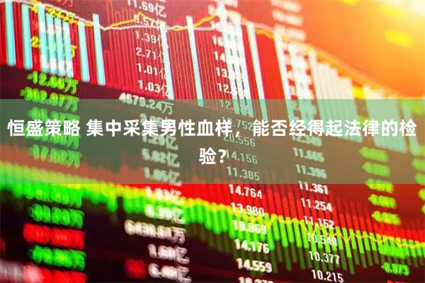 恒盛策略 集中采集男性血样，能否经得起法律的检验？