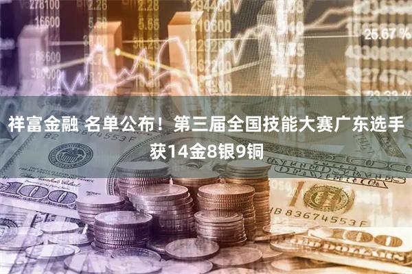 祥富金融 名单公布！第三届全国技能大赛广东选手获14金8银9铜