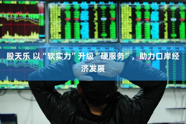 股天乐 以“软实力”升级“硬服务”，助力口岸经济发展