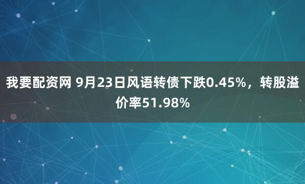 我要配资网 9月23日风语转债下跌0.45%，转股溢价率51.98%