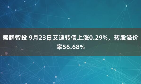 盛鹏智投 9月23日艾迪转债上涨0.29%，转股溢价率56.68%