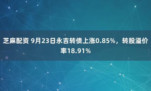 芝麻配资 9月23日永吉转债上涨0.85%，转股溢价率18.91%