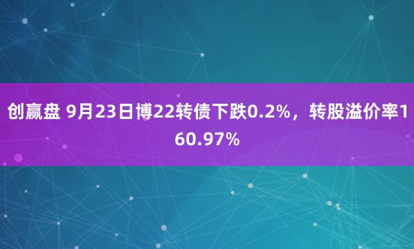 创赢盘 9月23日博22转债下跌0.2%，转股溢价率160.97%