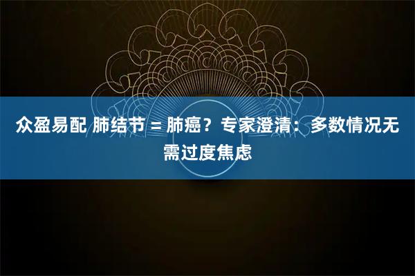 众盈易配 肺结节 = 肺癌？专家澄清：多数情况无需过度焦虑