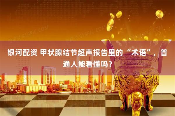 银河配资 甲状腺结节超声报告里的 “术语”，普通人能看懂吗？