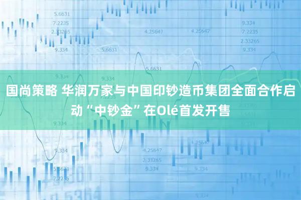 国尚策略 华润万家与中国印钞造币集团全面合作启动“中钞金”在Olé首发开售