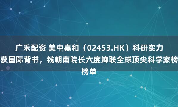 广禾配资 美中嘉和（02453.HK）科研实力再获国际背书，钱朝南院长六度蝉联全球顶尖科学家榜单