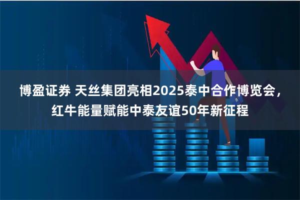 博盈证券 天丝集团亮相2025泰中合作博览会，红牛能量赋能中泰友谊50年新征程