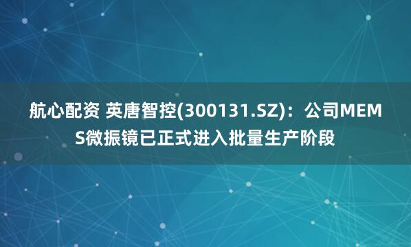 航心配资 英唐智控(300131.SZ)：公司MEMS微振镜已正式进入批量生产阶段