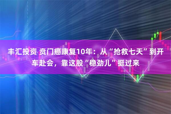 丰汇投资 贲门癌康复10年：从“抢救七天”到开车赴会，靠这股“稳劲儿”挺过来