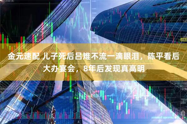 金元速配 儿子死后吕雉不流一滴眼泪，陈平看后大办宴会，8年后发现真高明
