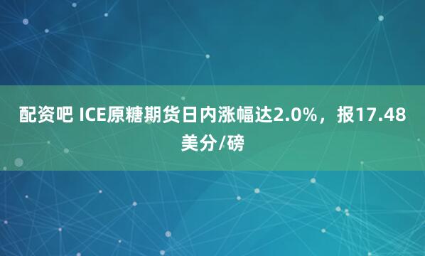 配资吧 ICE原糖期货日内涨幅达2.0%，报17.48美分/磅