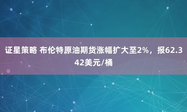 证星策略 布伦特原油期货涨幅扩大至2%，报62.342美元/桶