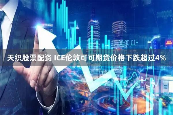 天织股票配资 ICE伦敦可可期货价格下跌超过4%