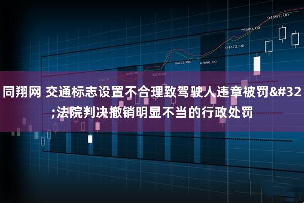 同翔网 交通标志设置不合理致驾驶人违章被罚 法院判决撤销明显不当的行政处罚