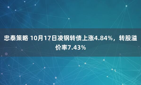 忠泰策略 10月17日凌钢转债上涨4.84%，转股溢价率7.43%