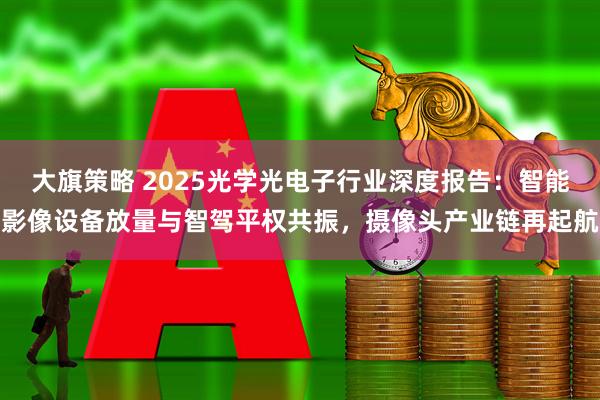 大旗策略 2025光学光电子行业深度报告：智能影像设备放量与智驾平权共振，摄像头产业链再起航