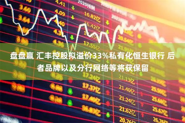 盘盘赢 汇丰控股拟溢价33%私有化恒生银行 后者品牌以及分行网络等将获保留