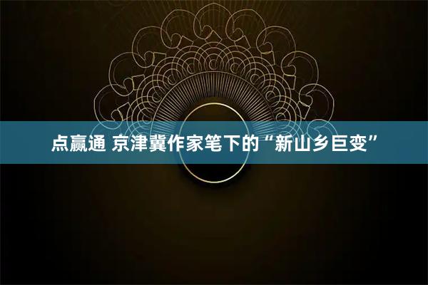 点赢通 京津冀作家笔下的“新山乡巨变”